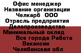 Офис-менеджер › Название организации ­ Челкарб, ООО › Отрасль предприятия ­ Делопроизводство › Минимальный оклад ­ 25 000 - Все города Работа » Вакансии   . Челябинская обл.,Еманжелинск г.